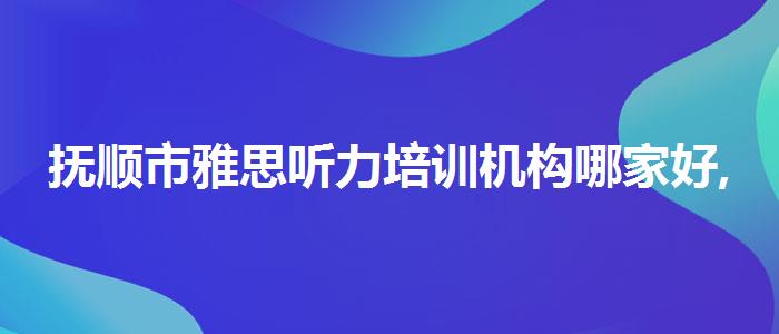 抚顺市雅思听力培训机构哪家好,哪家好?