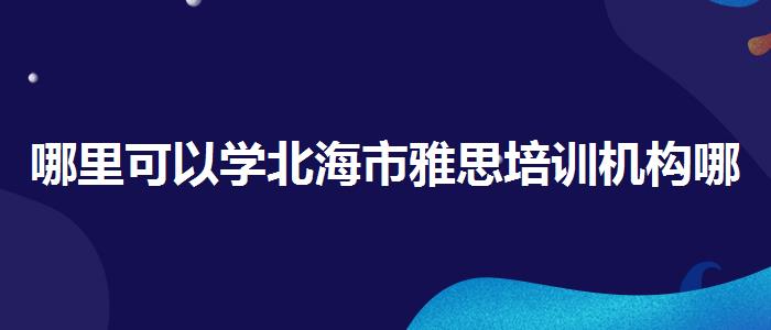 哪里可以学北海市雅思培训机构哪里比较好