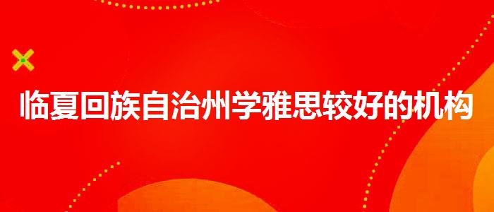 临夏回族自治州学雅思较好的机构排名？优质教学资源揭秘！