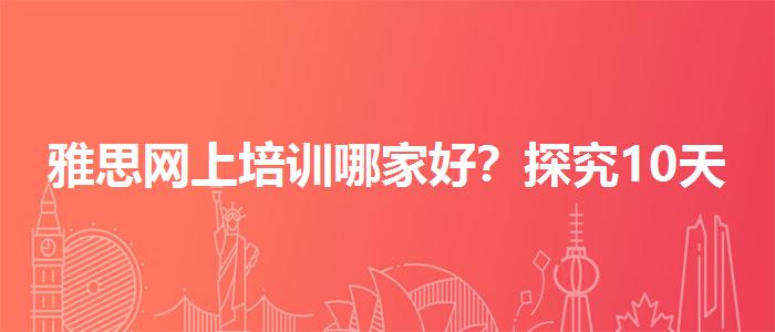 雅思网上培训哪家好？探究10天培训班的有效性