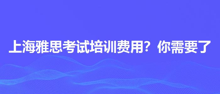 上海雅思考试培训费用？你需要了解这些信息。