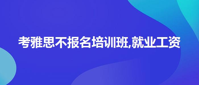 考雅思不报名培训班,就业工资