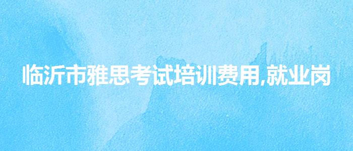 临沂市雅思考试培训费用,就业岗位