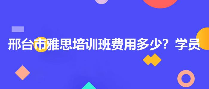 邢台市雅思培训班费用多少？学员口碑调查