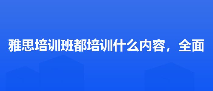雅思培训班都培训什么内容，全面解析！