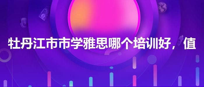 牡丹江市市学雅思哪个培训好，值得关注！