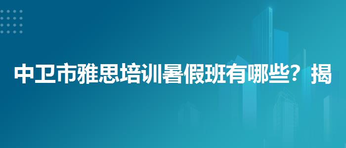 中卫市雅思培训暑假班有哪些？揭秘