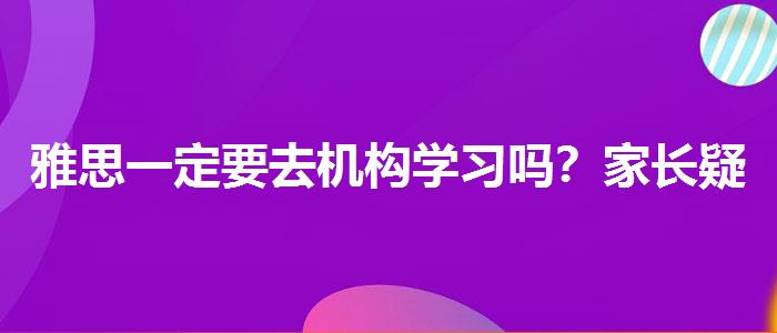 雅思一定要去机构学习吗？家长疑虑解答
