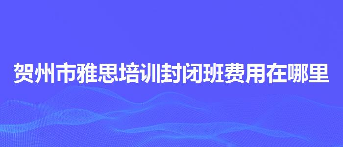 贺州市雅思培训封闭班费用在哪里