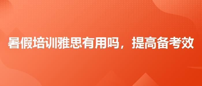 暑假培训雅思有用吗，提高备考效果