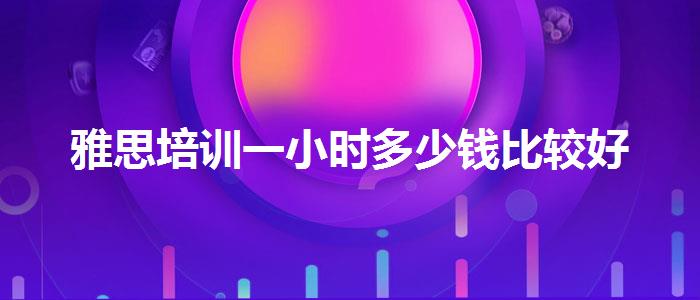 雅思培训一小时多少钱比较好
