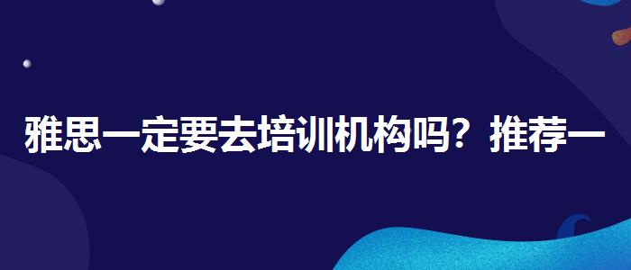 雅思一定要去培训机构吗？推荐一家靠谱的。