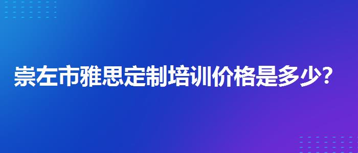崇左市雅思定制培训价格是多少？专业人士解答疑惑