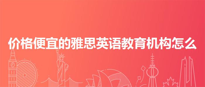 价格便宜的雅思英语教育机构怎么样
