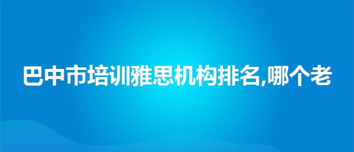 巴中市培训雅思机构排名,哪个老师讲得好