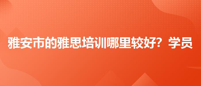 雅安市的雅思培训哪里较好？学员口碑调查