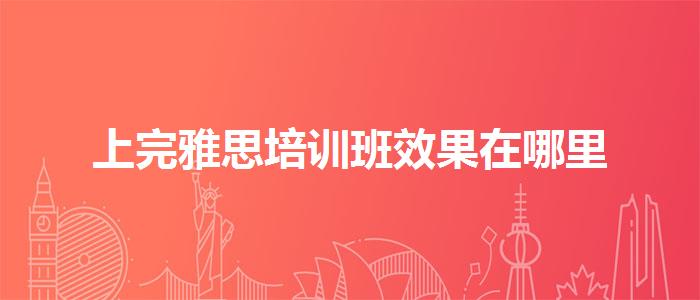 上完雅思培训班效果在哪里