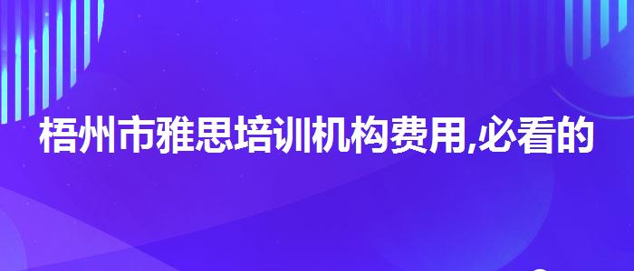 梧州市雅思培训机构费用,必看的综合评测