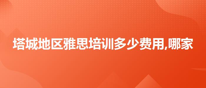 塔城地区雅思培训多少费用,哪家好?