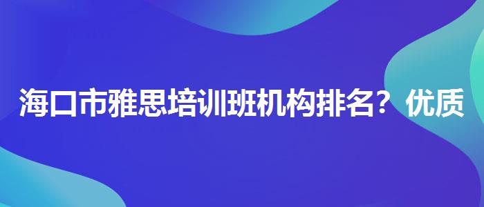 海口市雅思培训班机构排名？优质教学资源揭秘！