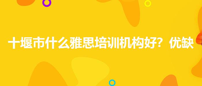 十堰市什么雅思培训机构好？优缺点分析