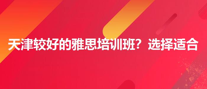 天津较好的雅思培训班？选择适合的学习方式？