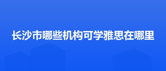 长沙市哪些机构可学雅思在哪里