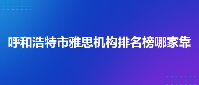 呼和浩特市雅思机构排名榜哪家靠谱