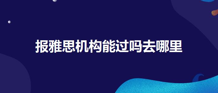 报雅思机构能过吗去哪里