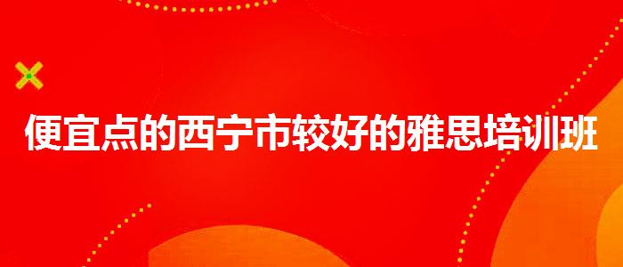 便宜点的西宁市较好的雅思培训班