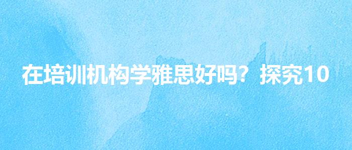 在培训机构学雅思好吗？探究10天培训班的有效性