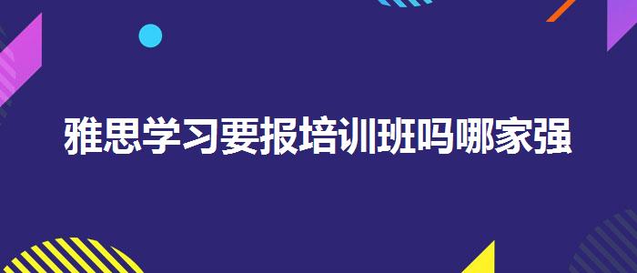 雅思學(xué)習(xí)要報培訓(xùn)班嗎哪家強