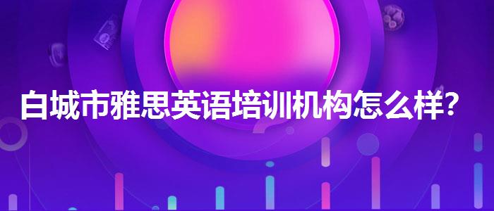 白城市雅思英語培訓(xùn)機構(gòu)怎么樣？學(xué)生家長必讀