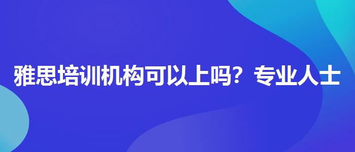 雅思培訓(xùn)機構(gòu)可以上嗎？專業(yè)人士解讀利弊