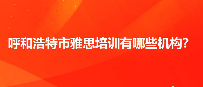 呼和浩特市雅思培训有哪些机构？专业评测与推荐