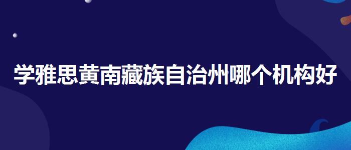 学雅思黄南藏族自治州哪个机构好的？揭秘