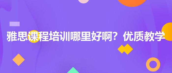 雅思课程培训哪里好啊？优质教学资源揭秘！