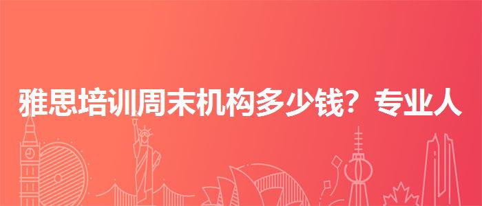 雅思培训周末机构多少钱？专业人士解读利弊