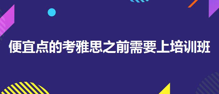 便宜点的考雅思之前需要上培训班吗
