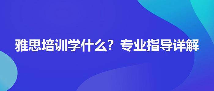 雅思培训学什么？专业指导详解