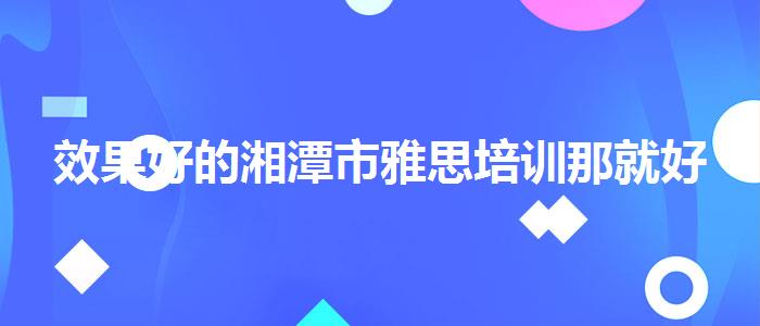 效果好的湘潭市雅思培训那就好