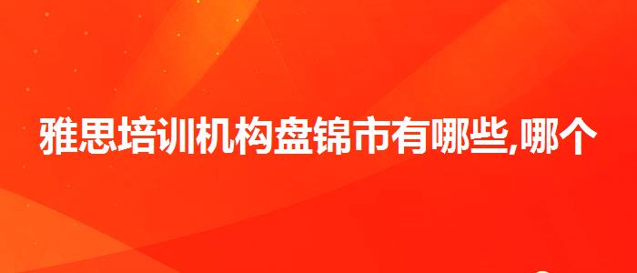 雅思培训机构盘锦市有哪些,哪个老师讲得好