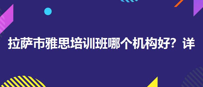 拉萨市雅思培训班哪个机构好？详细解读