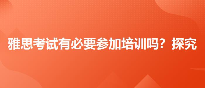 雅思考试有必要参加培训吗？探究10天培训班的有效性