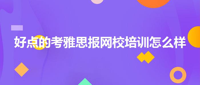 好点的考雅思报网校培训怎么样