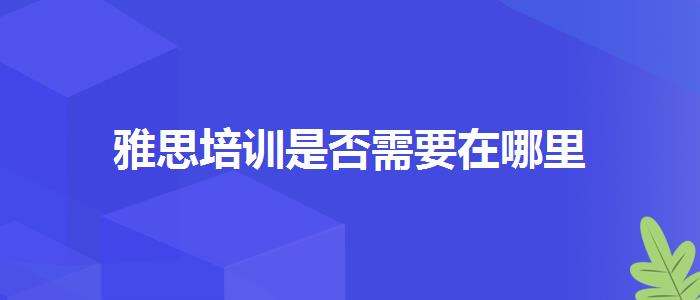雅思培训是否需要在哪里