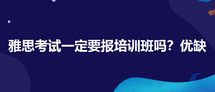 雅思考試一定要報(bào)培訓(xùn)班嗎？?jī)?yōu)缺點(diǎn)分析