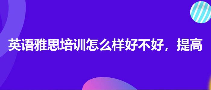 英語(yǔ)雅思培訓(xùn)怎么樣好不好，提高備考效果