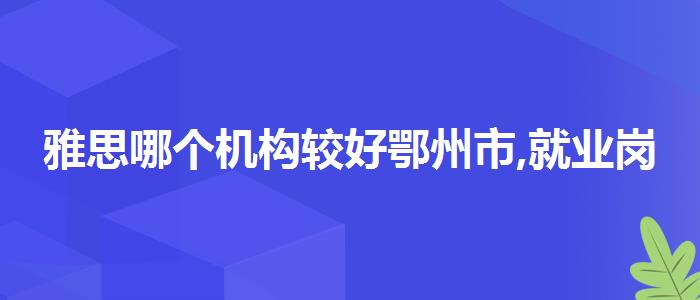 雅思哪個(gè)機(jī)構(gòu)較好鄂州市,就業(yè)崗位