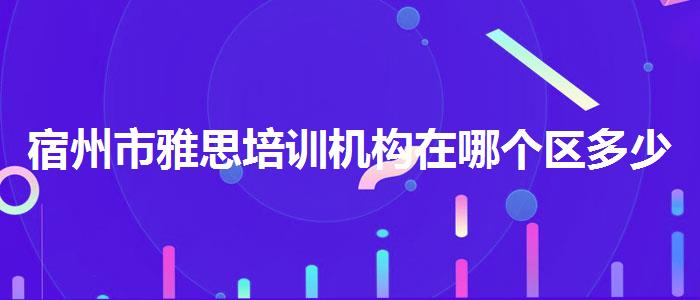 宿州市雅思培訓(xùn)機構(gòu)在哪個區(qū)多少錢